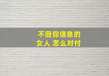 不回你信息的女人 怎么对付